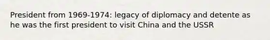 President from 1969-1974: legacy of diplomacy and detente as he was the first president to visit China and the USSR