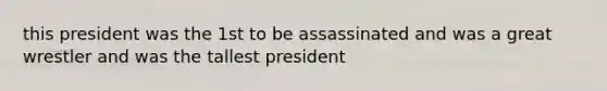 this president was the 1st to be assassinated and was a great wrestler and was the tallest president