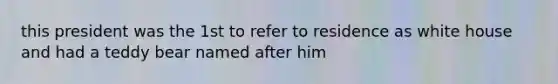 this president was the 1st to refer to residence as white house and had a teddy bear named after him