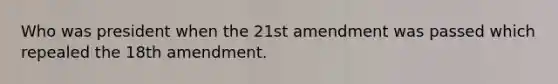 Who was president when the 21st amendment was passed which repealed the 18th amendment.