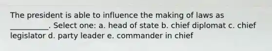 The president is able to influence the making of laws as __________. Select one: a. head of state b. chief diplomat c. chief legislator d. party leader e. commander in chief