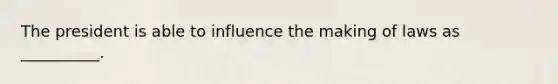 The president is able to influence the making of laws as __________.