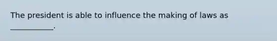 The president is able to influence the making of laws as ___________.