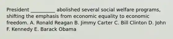 President __________ abolished several social welfare programs, shifting the emphasis from economic equality to economic freedom. A. Ronald Reagan B. Jimmy Carter C. Bill Clinton D. John F. Kennedy E. Barack Obama