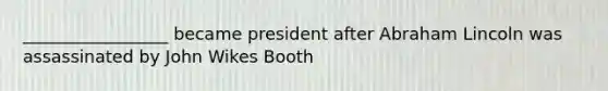 _________________ became president after Abraham Lincoln was assassinated by John Wikes Booth