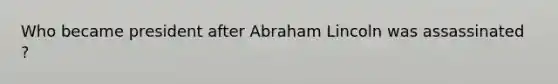 Who became president after Abraham Lincoln was assassinated ?