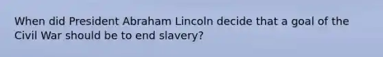 When did President Abraham Lincoln decide that a goal of the Civil War should be to end slavery?