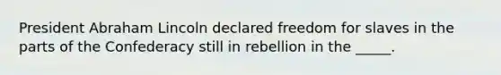 President Abraham Lincoln declared freedom for slaves in the parts of the Confederacy still in rebellion in the _____.