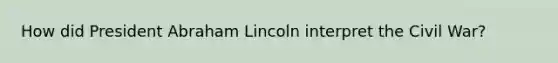 How did President Abraham Lincoln interpret the Civil War?