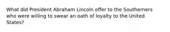 What did President Abraham Lincoln offer to the Southerners who were willing to swear an oath of loyalty to the United States?