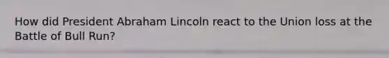 How did President Abraham Lincoln react to the Union loss at the Battle of Bull Run?