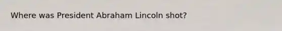 Where was President Abraham Lincoln shot?