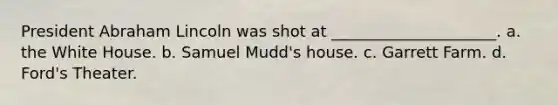 President Abraham Lincoln was shot at _____________________. a. the White House. b. Samuel Mudd's house. c. Garrett Farm. d. Ford's Theater.