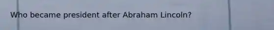 Who became president after Abraham Lincoln?