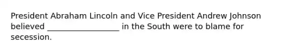 President Abraham Lincoln and Vice President Andrew Johnson believed __________________ in the South were to blame for secession.