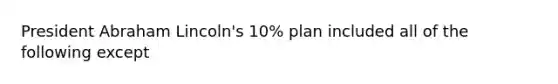 President Abraham Lincoln's 10% plan included all of the following except