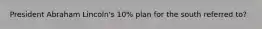 President Abraham Lincoln's 10% plan for the south referred to?