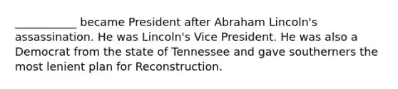 ___________ became President after Abraham Lincoln's assassination. He was Lincoln's Vice President. He was also a Democrat from the state of Tennessee and gave southerners the most lenient plan for Reconstruction.