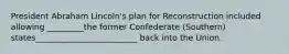 President Abraham Lincoln's plan for Reconstruction included allowing _________the former Confederate (Southern) states_________________________ back into the Union.