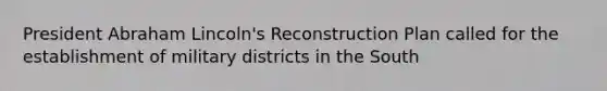 President Abraham Lincoln's Reconstruction Plan called for the establishment of military districts in the South