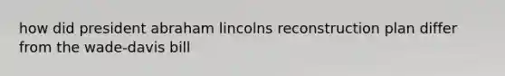 how did president abraham lincolns reconstruction plan differ from the wade-davis bill