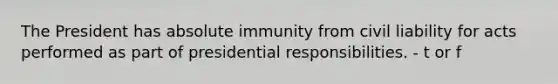 The President has absolute immunity from civil liability for acts performed as part of presidential responsibilities. - t or f