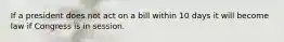 If a president does not act on a bill within 10 days it will become law if Congress is in session.