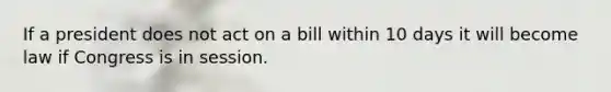 If a president does not act on a bill within 10 days it will become law if Congress is in session.