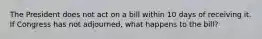 The President does not act on a bill within 10 days of receiving it. If Congress has not adjourned, what happens to the bill?