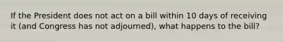 If the President does not act on a bill within 10 days of receiving it (and Congress has not adjourned), what happens to the bill?