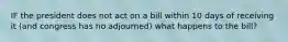 IF the president does not act on a bill within 10 days of receiving it (and congress has no adjourned) what happens to the bill?