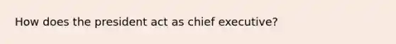 How does the president act as chief executive?