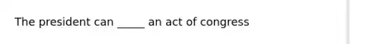 The president can _____ an act of congress