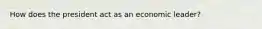 How does the president act as an economic leader?