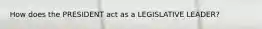 How does the PRESIDENT act as a LEGISLATIVE LEADER?