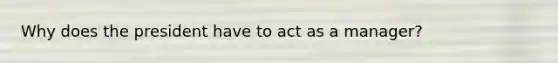 Why does the president have to act as a manager?