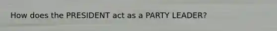 How does the PRESIDENT act as a PARTY LEADER?