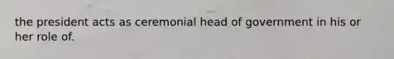 the president acts as ceremonial head of government in his or her role of.