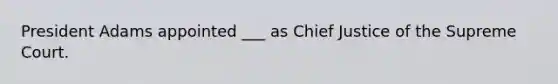 President Adams appointed ___ as Chief Justice of the Supreme Court.