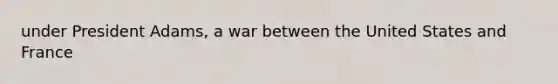 under President Adams, a war between the United States and France