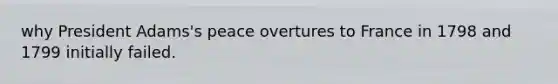why President Adams's peace overtures to France in 1798 and 1799 initially failed.