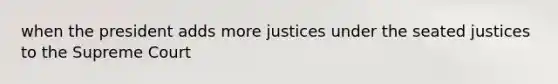 when the president adds more justices under the seated justices to the Supreme Court