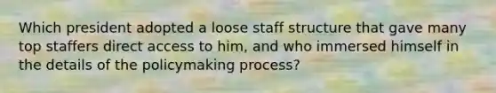 Which president adopted a loose staff structure that gave many top staffers direct access to him, and who immersed himself in the details of the policymaking process?