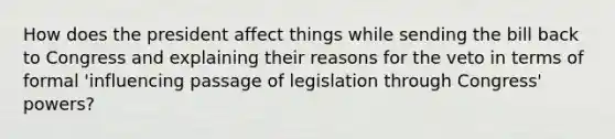 How does the president affect things while sending the bill back to Congress and explaining their reasons for the veto in terms of formal 'influencing passage of legislation through Congress' powers?