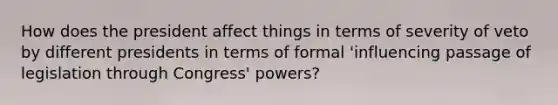 How does the president affect things in terms of severity of veto by different presidents in terms of formal 'influencing passage of legislation through Congress' powers?