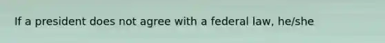 If a president does not agree with a federal law, he/she