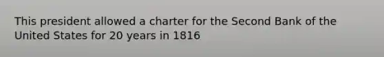This president allowed a charter for the Second Bank of the United States for 20 years in 1816