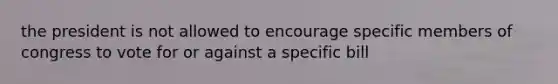the president is not allowed to encourage specific members of congress to vote for or against a specific bill