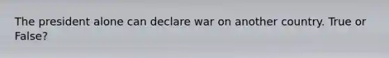 The president alone can declare war on another country. True or False?