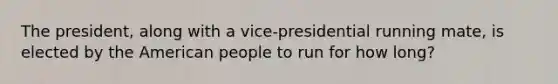 The president, along with a vice-presidential running mate, is elected by the American people to run for how long?